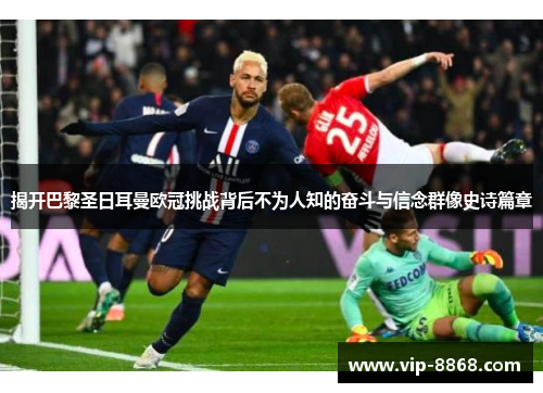 揭开巴黎圣日耳曼欧冠挑战背后不为人知的奋斗与信念群像史诗篇章 揭开巴黎圣日耳曼欧冠挑战背后不为人知的奋斗与信念群像史诗篇章